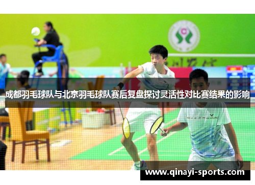 成都羽毛球队与北京羽毛球队赛后复盘探讨灵活性对比赛结果的影响