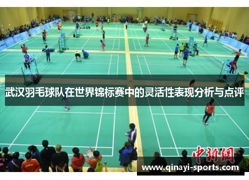 武汉羽毛球队在世界锦标赛中的灵活性表现分析与点评