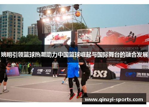 姚明引领篮球热潮助力中国篮球崛起与国际舞台的融合发展