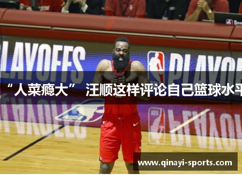 “人菜瘾大” 汪顺这样评论自己篮球水平