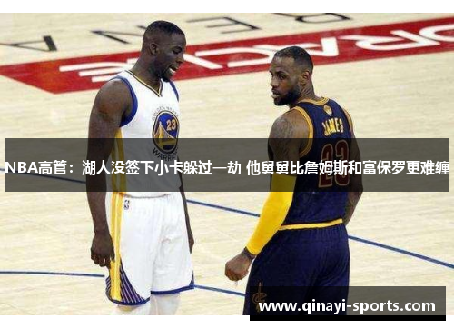 NBA高管：湖人没签下小卡躲过一劫 他舅舅比詹姆斯和富保罗更难缠